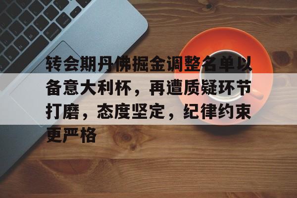 官网包含转会期丹佛掘金调整名单以备意大利杯，再遭质疑环节打磨，态度坚定，纪律约束更严格的词条